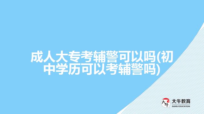 成人大?？驾o警可以嗎(初中學歷可以考輔警嗎)