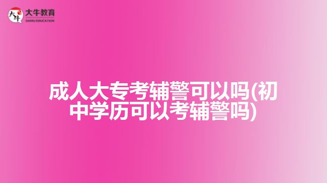 成人大?？驾o警可以嗎(初中學(xué)歷可以考輔警嗎)