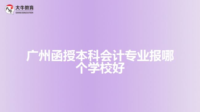 廣州函授本科會(huì)計(jì)專(zhuān)業(yè)報(bào)哪個(gè)學(xué)校好