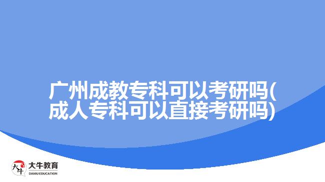 廣州成教專科可以考研嗎(成人?？瓶梢灾苯涌佳袉?