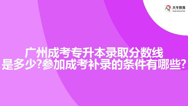 廣州成考專(zhuān)升本錄取分?jǐn)?shù)線(xiàn)是多少?參加成考補(bǔ)錄的條件有哪些?