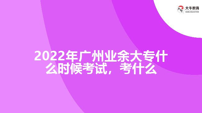 2022年廣州業(yè)余大專什么時候考試，考什么
