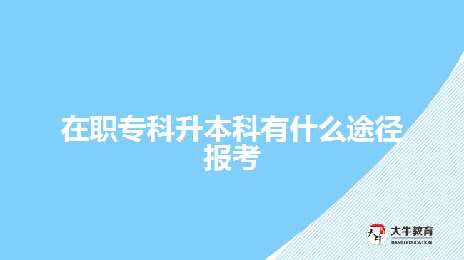 在職專(zhuān)科升本科有什么途徑報(bào)考