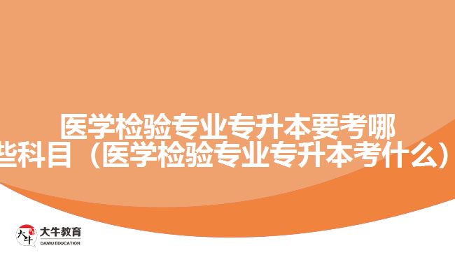 醫(yī)學(xué)檢驗(yàn)專(zhuān)業(yè)專(zhuān)升本要考哪些科目（醫(yī)學(xué)檢驗(yàn)專(zhuān)業(yè)專(zhuān)升本考什么）