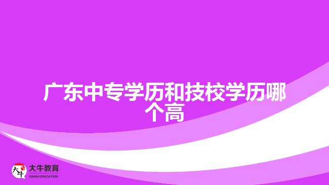 廣東中專學(xué)歷和技校學(xué)歷哪個(gè)高