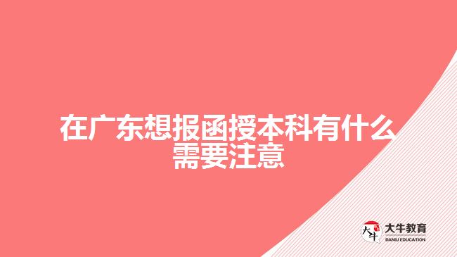 在廣東想報函授本科有什么需要注意