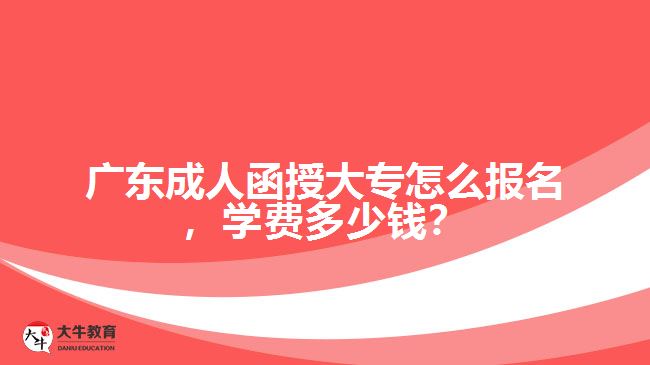 廣東成人函授大專怎么報名，學(xué)費(fèi)多少錢？