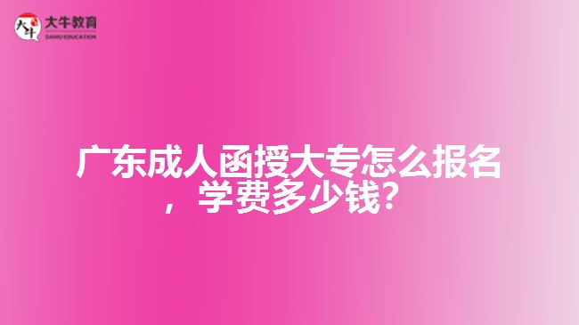 廣東成人函授大專怎么報(bào)名，學(xué)費(fèi)多少錢？