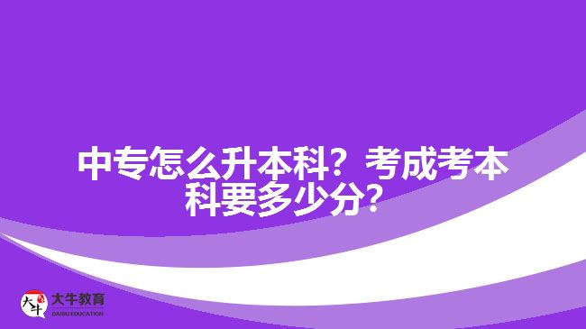 中專怎么升本科？考成考本科要多少分？