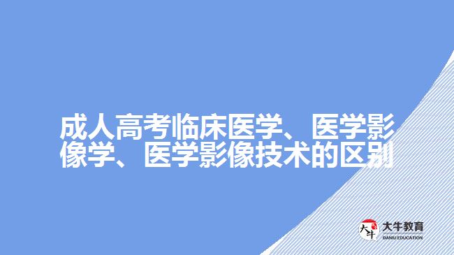 成人高考臨床醫(yī)學、醫(yī)學影像學、醫(yī)學影像技術的區(qū)別