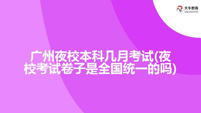 廣州夜校本科幾月考試(夜校考試卷子是全國統(tǒng)一的嗎)
