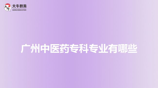 廣州中醫(yī)藥?？茖I(yè)有哪些