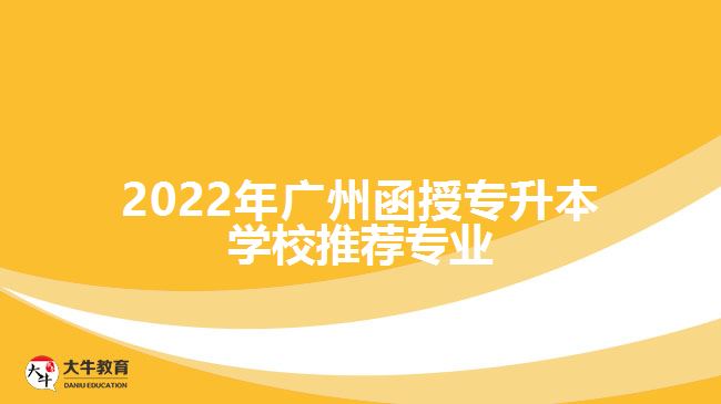 2022年廣州函授專升本學校推薦專業(yè)