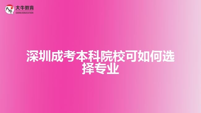 深圳成考本科院?？扇绾芜x擇專業(yè)