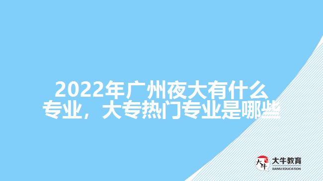 2022年廣州夜大有什么專業(yè)，大專熱門專業(yè)是哪些