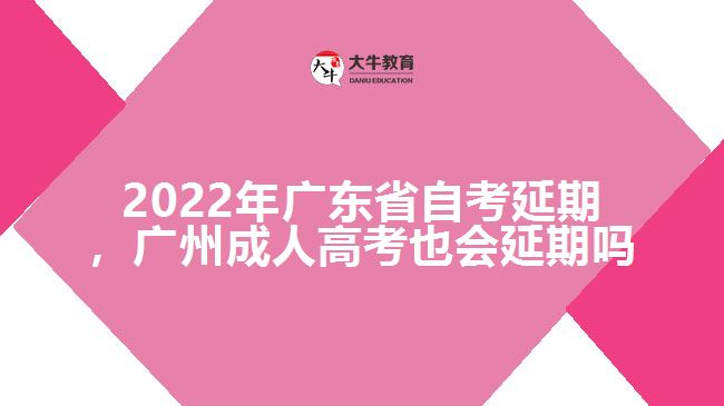 2022年廣東省自考延期，廣州成人高考也會延期嗎