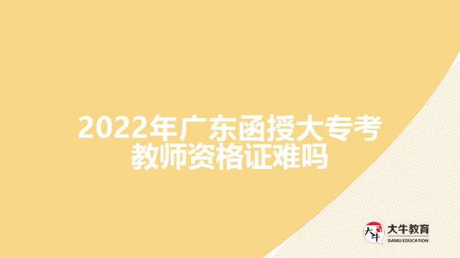 2022年廣東函授大?？冀處熧Y格證難嗎