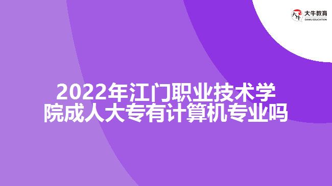 2022年江門職業(yè)技術(shù)學院成人大專有計算機專業(yè)嗎