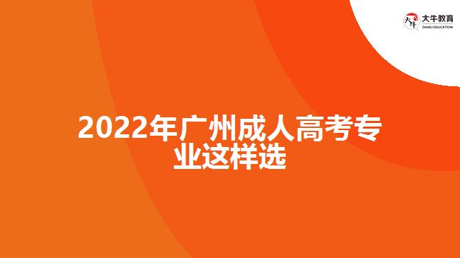 2022年廣州成人高考專(zhuān)業(yè)這樣選