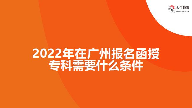 2022年在廣州報(bào)名函授?？菩枰裁礂l件