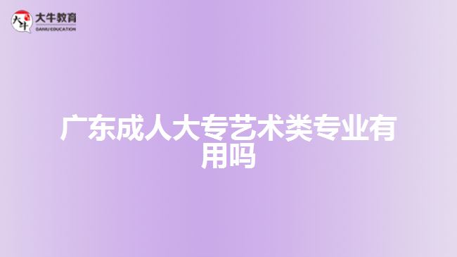 廣東成人大專藝術類專業(yè)有用嗎
