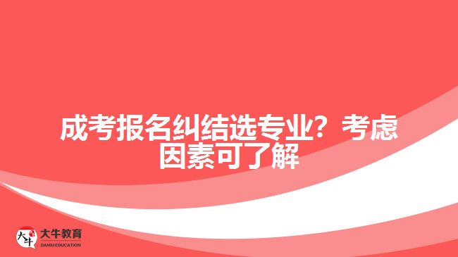 成考報(bào)名糾結(jié)選專業(yè)？考慮因素可了解