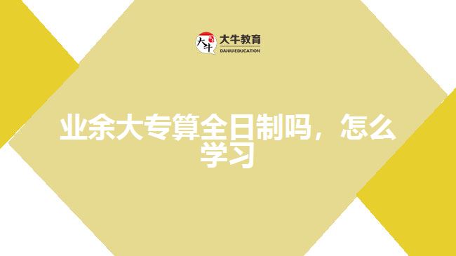 業(yè)余大專算全日制嗎，怎么學(xué)習(xí)