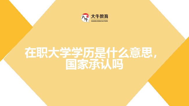 在職大學(xué)學(xué)歷是什么意思，國家承認嗎