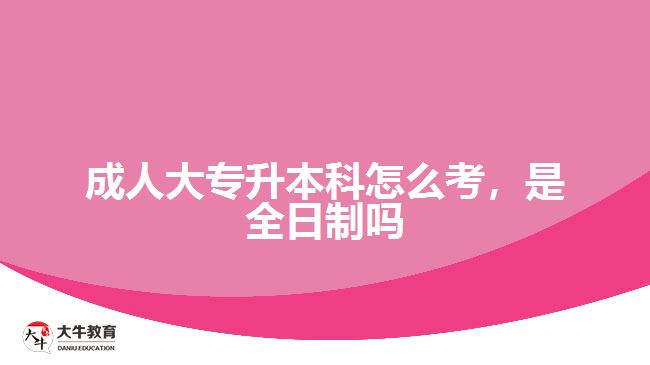 成人大專升本科怎么考，是全日制嗎