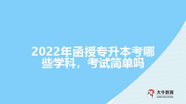 2022年函授專升本考哪些學(xué)科，考試簡單嗎