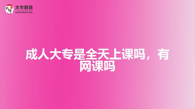 成人大專(zhuān)是全天上課嗎，有網(wǎng)課嗎
