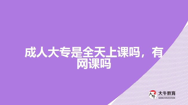 成人大專是全天上課嗎，有網(wǎng)課嗎