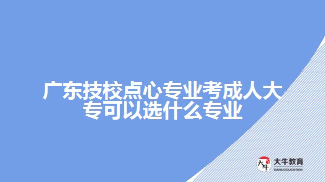 廣東技校點(diǎn)心專業(yè)考成人大?？梢赃x什么專業(yè)
