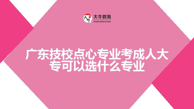 廣東技校點心專業(yè)考成人大?？梢赃x什么專業(yè)
