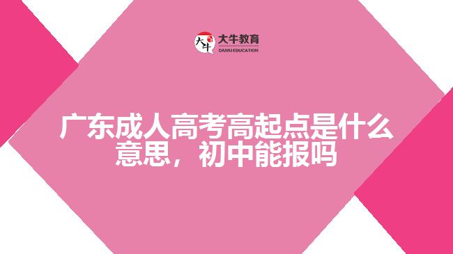廣東成人高考高起點是什么意思，初中能報嗎
