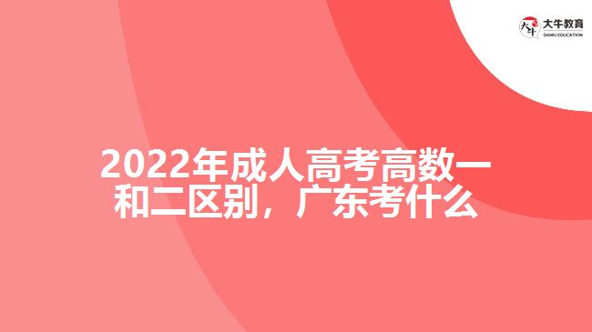 2022年成人高考高數(shù)一和二區(qū)別，廣東考什么
