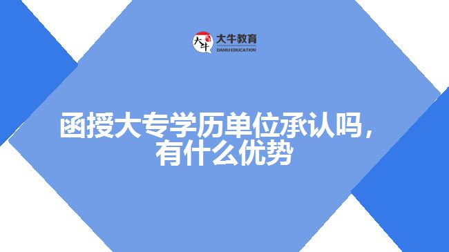 函授大專學歷單位承認嗎，有什么優(yōu)勢