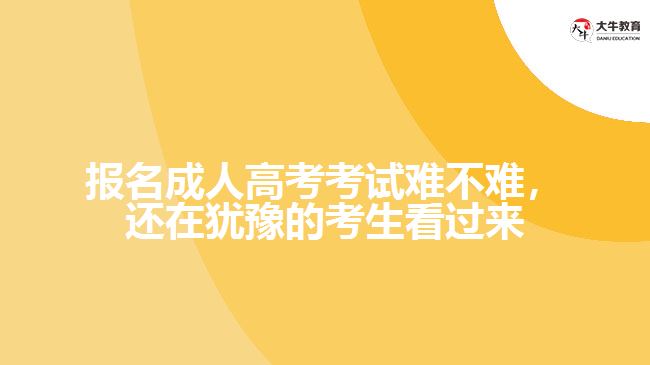 報(bào)名成人高考考試難不難，還在猶豫的考生看過(guò)來(lái)