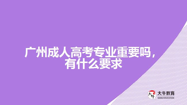 廣州成人高考專業(yè)重要嗎，有什么要求