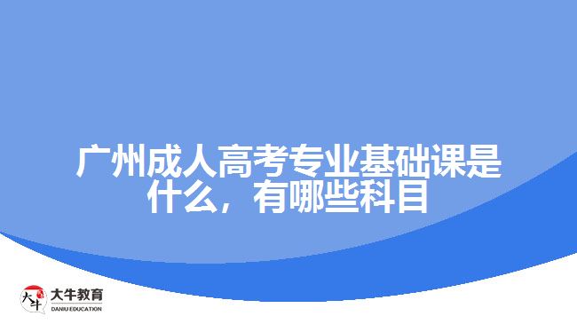 廣州成人高考專業(yè)基礎(chǔ)課是什么，有哪些科目
