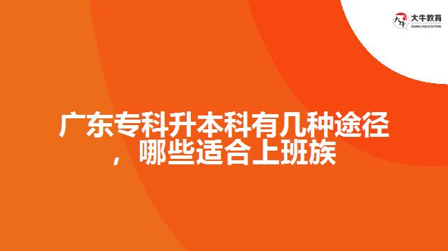 廣東專科升本科有幾種途徑，哪些適合上班族