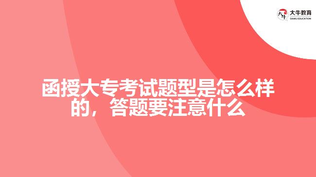 函授大專考試題型是怎么樣的，答題要注意什么