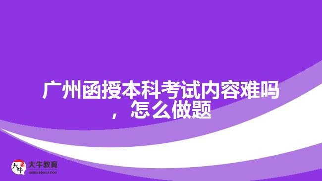 廣州函授本科考試內(nèi)容難嗎，怎么做題