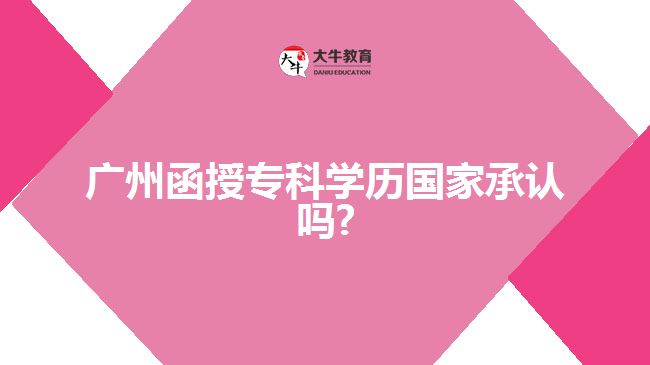 廣州函授?？茖W歷國家承認嗎?