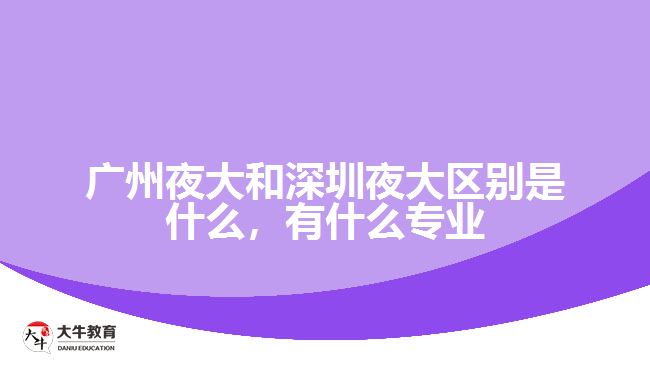 廣州夜大和深圳夜大區(qū)別是什么，有什么專業(yè)