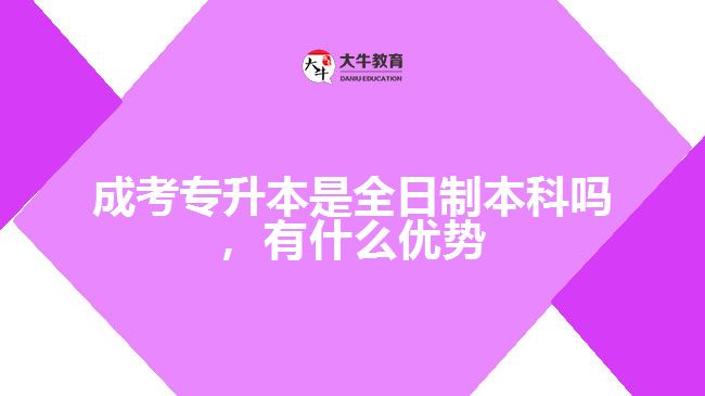 成考專升本是全日制本科嗎，有什么優(yōu)勢(shì)