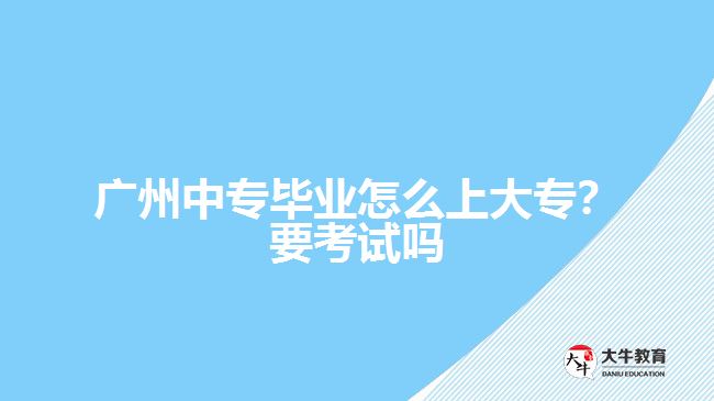 廣州中專畢業(yè)怎么上大專？要考試嗎