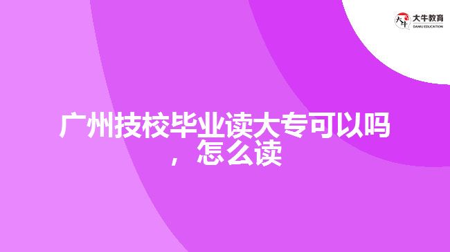 廣州技校畢業(yè)讀大?？梢詥?，怎么讀