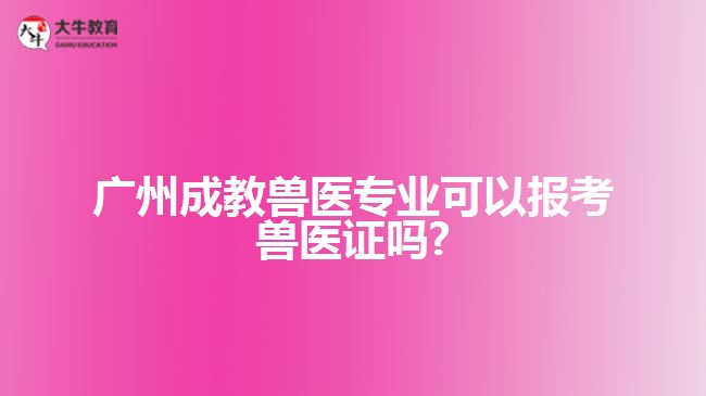 廣州成教獸醫(yī)專(zhuān)業(yè)可以報(bào)考獸醫(yī)證嗎?