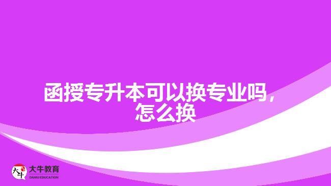函授專升本可以換專業(yè)嗎，怎么換